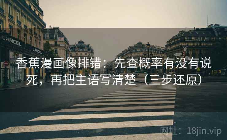 香蕉漫画像排错：先查概率有没有说死，再把主语写清楚（三步还原）
