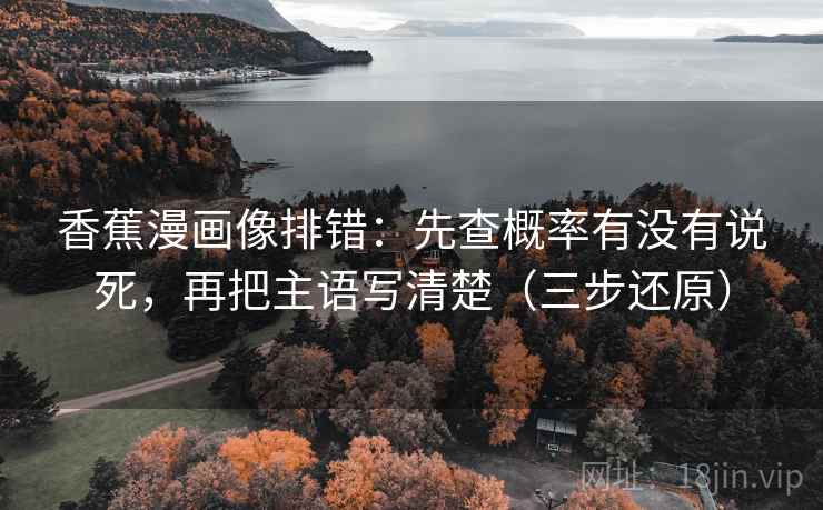香蕉漫画像排错：先查概率有没有说死，再把主语写清楚（三步还原）