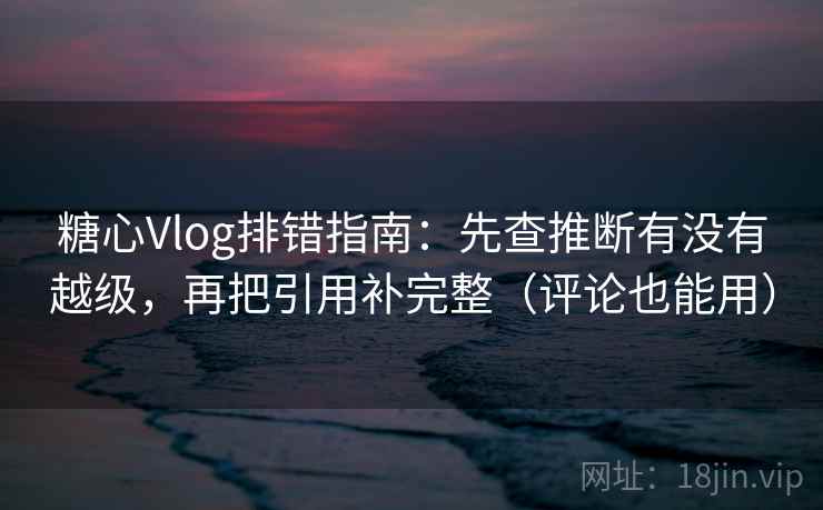 糖心Vlog排错指南：先查推断有没有越级，再把引用补完整（评论也能用）