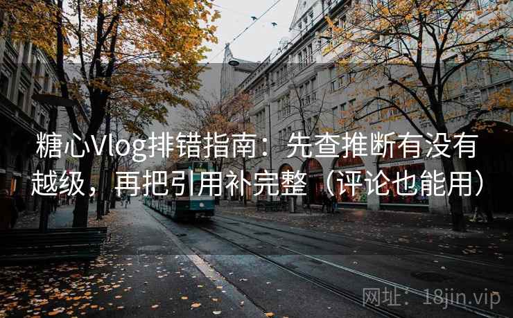 糖心Vlog排错指南：先查推断有没有越级，再把引用补完整（评论也能用）