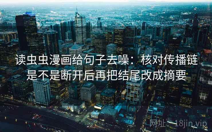 读虫虫漫画给句子去噪:核对传播链是不是断开后再把结尾改成摘要 读虫虫漫画给句子去噪:核对传播链是不是断开后再把结尾改成摘要