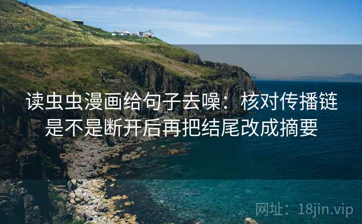 读虫虫漫画给句子去噪:核对传播链是不是断开后再把结尾改成摘要 读虫虫漫画给句子去噪:核对传播链是不是断开后再把结尾改成摘要