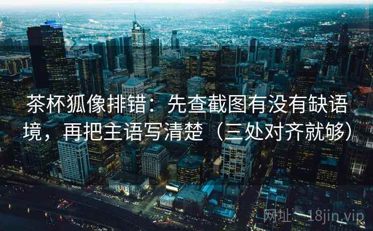 茶杯狐像排错:先查截图有没有缺语境,再把主语写清楚(三处对齐就够) 茶杯狐像排错:先查截图有没有缺语境,再把主语写清楚(三处对齐就够)