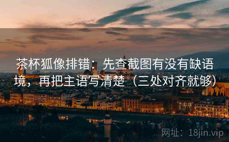 茶杯狐像排错:先查截图有没有缺语境,再把主语写清楚(三处对齐就够) 茶杯狐像排错:先查截图有没有缺语境,再把主语写清楚(三处对齐就够)