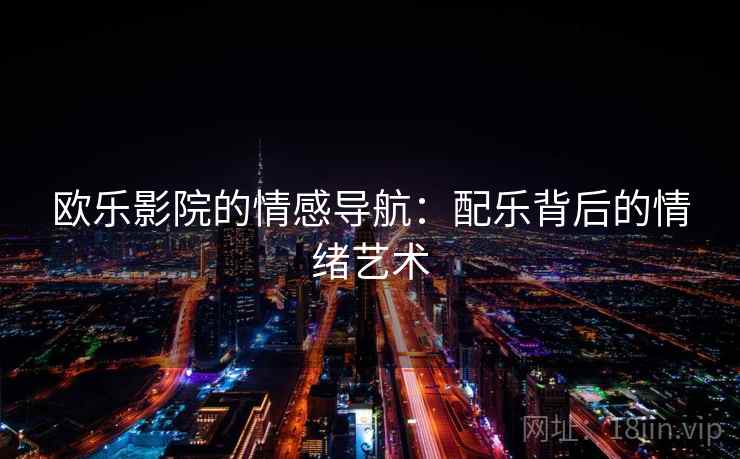 欧乐影院的情感导航:配乐背后的情绪艺术 欧乐影院的情感导航:配乐背后的情绪艺术