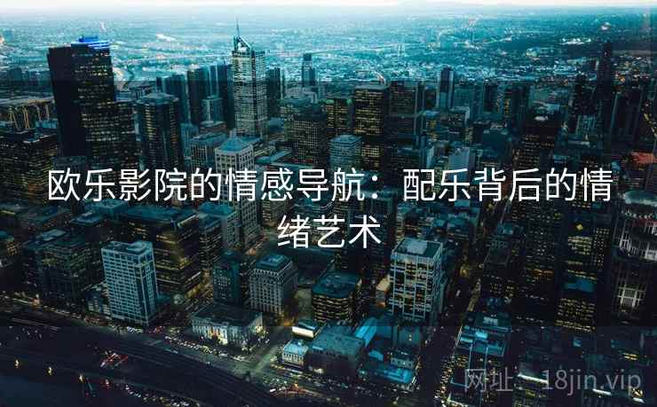 欧乐影院的情感导航:配乐背后的情绪艺术 欧乐影院的情感导航:配乐背后的情绪艺术