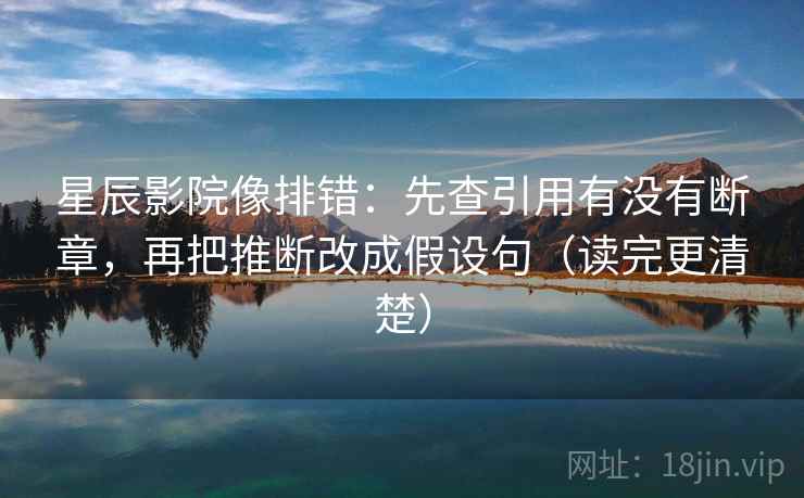 星辰影院像排错:先查引用有没有断章,再把推断改成假设句(读完更清楚) 星辰影院像排错:先查引用有没有断章,再把推断改成假设句(读完更清楚)
