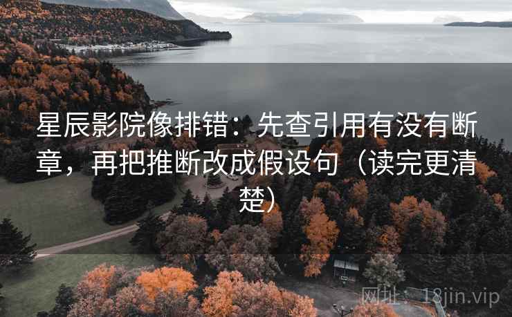 星辰影院像排错:先查引用有没有断章,再把推断改成假设句(读完更清楚) 星辰影院像排错:先查引用有没有断章,再把推断改成假设句(读完更清楚)