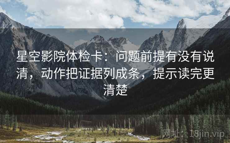 星空影院体检卡:问题前提有没有说清,动作把证据列成条,提示读完更清楚 星空影院体检卡:问题前提有没有说清,动作把证据列成条,提示读完更清楚