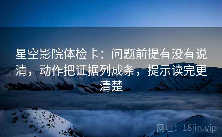 星空影院体检卡:问题前提有没有说清,动作把证据列成条,提示读完更清楚 星空影院体检卡:问题前提有没有说清,动作把证据列成条,提示读完更清楚