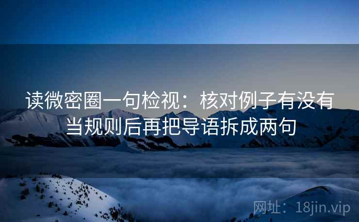 读微密圈一句检视:核对例子有没有当规则后再把导语拆成两句 读微密圈一句检视:核对例子有没有当规则后再把导语拆成两句