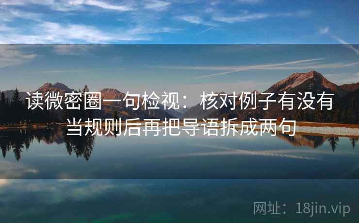 读微密圈一句检视:核对例子有没有当规则后再把导语拆成两句 读微密圈一句检视:核对例子有没有当规则后再把导语拆成两句