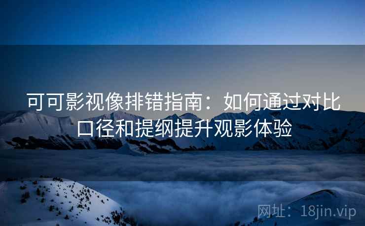 可可影视像排错指南:如何通过对比口径和提纲提升观影体验 可可影视像排错指南:如何通过对比口径和提纲提升观影体验