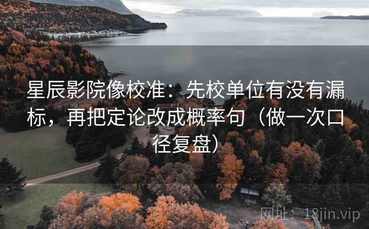 星辰影院像校准:先校单位有没有漏标,再把定论改成概率句(做一次口径复盘) 星辰影院像校准:先校单位有没有漏标,再把定论改成概率句(做一次口径复盘)