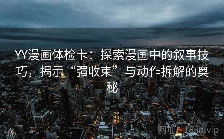 YY漫画体检卡:探索漫画中的叙事技巧,揭示“强收束”与动作拆解的奥秘 YY漫画体检卡:探索漫画中的叙事技巧,揭示“强收束”与动作拆解的奥秘