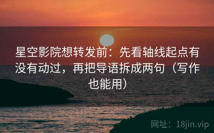 星空影院想转发前:先看轴线起点有没有动过,再把导语拆成两句(写作也能用) 星空影院想转发前:先看轴线起点有没有动过,再把导语拆成两句(写作也能用)
