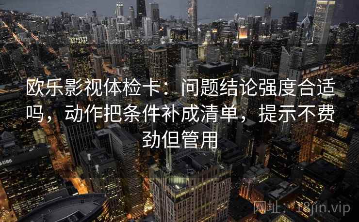 欧乐影视体检卡:问题结论强度合适吗,动作把条件补成清单,提示不费劲但管用 欧乐影视体检卡:问题结论强度合适吗,动作把条件补成清单,提示不费劲但管用