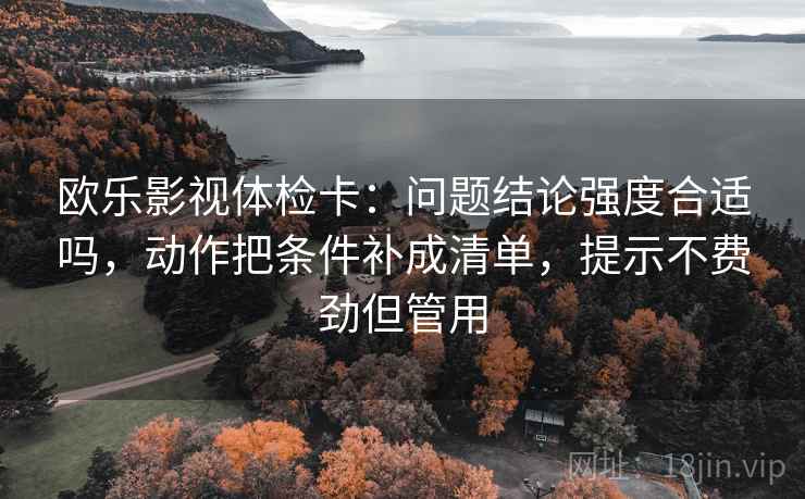 欧乐影视体检卡:问题结论强度合适吗,动作把条件补成清单,提示不费劲但管用 欧乐影视体检卡:问题结论强度合适吗,动作把条件补成清单,提示不费劲但管用