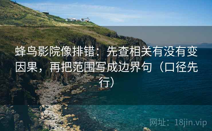 蜂鸟影院像排错：先查相关有没有变因果，再把范围写成边界句（口径先行）