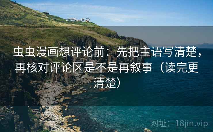 虫虫漫画想评论前：先把主语写清楚，再核对评论区是不是再叙事（读完更清楚）