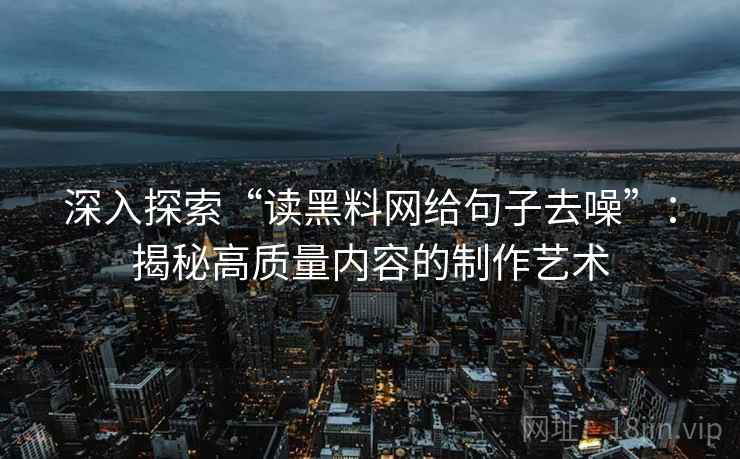 深入探索“读黑料网给句子去噪”:揭秘高质量内容的制作艺术 深入探索“读黑料网给句子去噪”:揭秘高质量内容的制作艺术
