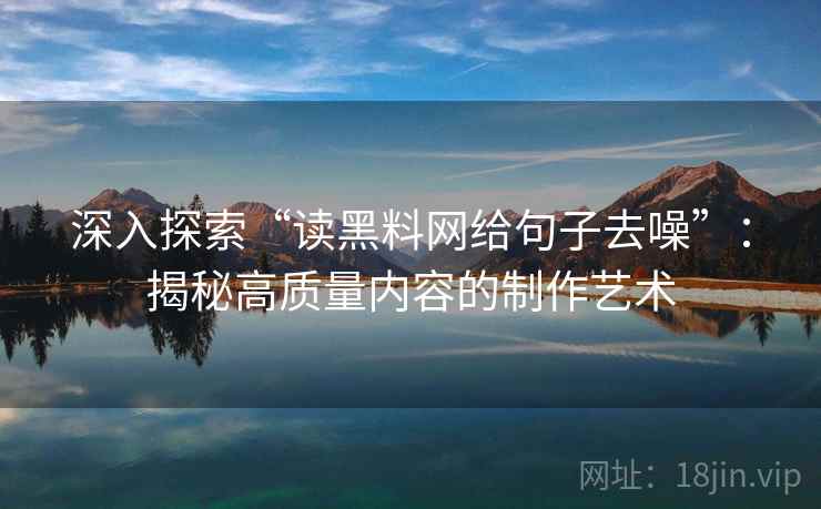 深入探索“读黑料网给句子去噪”:揭秘高质量内容的制作艺术 深入探索“读黑料网给句子去噪”:揭秘高质量内容的制作艺术