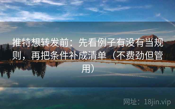 推特想转发前:先看例子有没有当规则,再把条件补成清单(不费劲但管用) 推特想转发前:先看例子有没有当规则,再把条件补成清单(不费劲但管用)